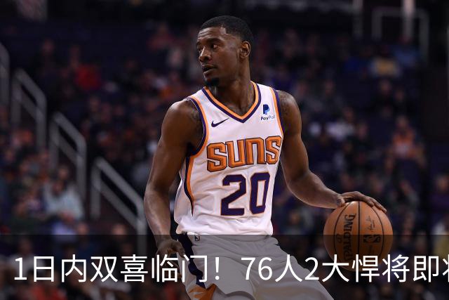1日内双喜临门！76人2大悍将即将复出，詹姆斯和恩比德能松口气了